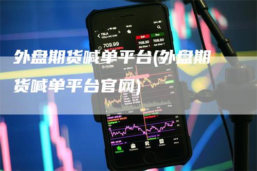 外盘期货喊单平台(外盘期货喊单平台官网)