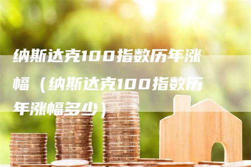 纳斯达克100指数历年涨幅（纳斯达克100指数历年涨幅多少）