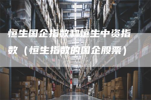 恒生国企指数和恒生中资指数（恒生指数的国企股票）