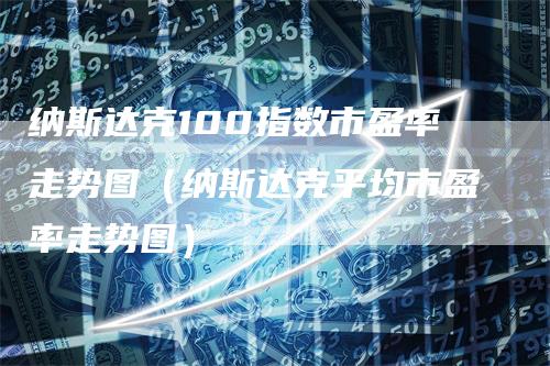 纳斯达克100指数市盈率走势图（纳斯达克平均市盈率走势图）