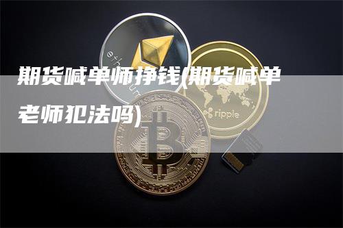 期货喊单师挣钱(期货喊单老师犯法吗)
