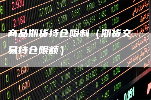 商品期货持仓限制（期货交易持仓限额）