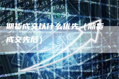 期货成交以什么优先（期货成交先后）