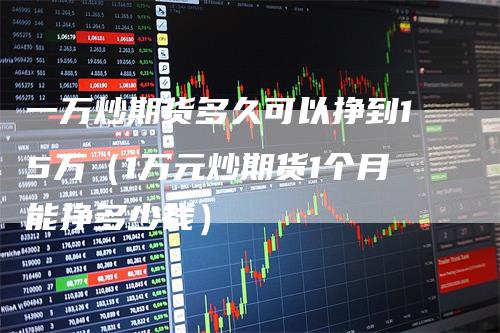 一万炒期货多久可以挣到15万（1万元炒期货1个月能挣多少钱）