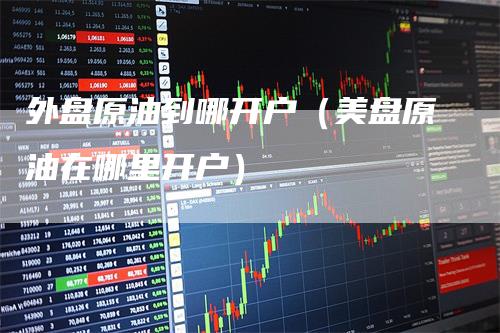 外盘原油到哪开户（美盘原油在哪里开户）