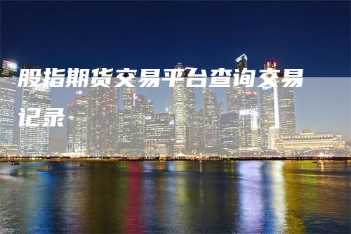 股指期货交易平台查询交易记录