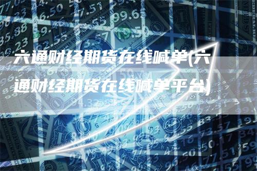 六通财经期货在线喊单(六通财经期货在线喊单平台)