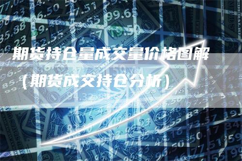 期货持仓量成交量价格图解（期货成交持仓分析）