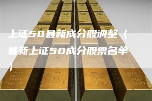 上证50最新成分股调整（最新上证50成分股票名单）