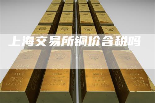 上海交易所铜价含税吗