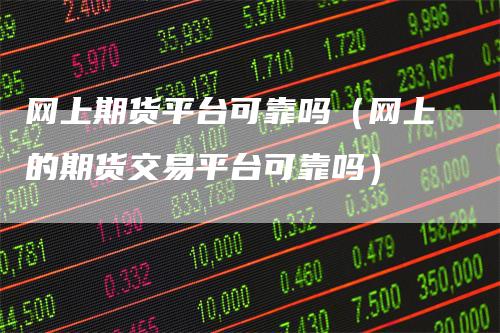 网上期货平台可靠吗（网上的期货交易平台可靠吗）