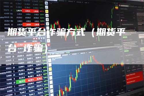 期货平台诈骗方式（期货平台 诈骗）