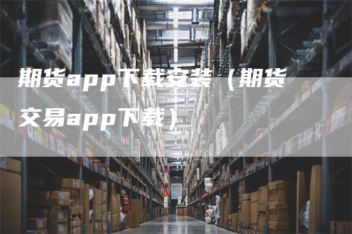 期货app下载安装（期货交易app下载）