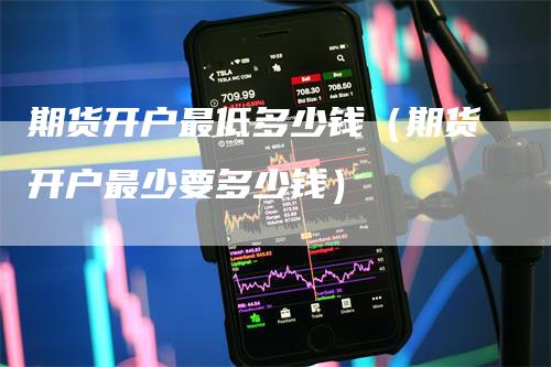 期货开户最低多少钱（期货开户最少要多少钱）