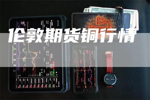 伦敦期货铜行情