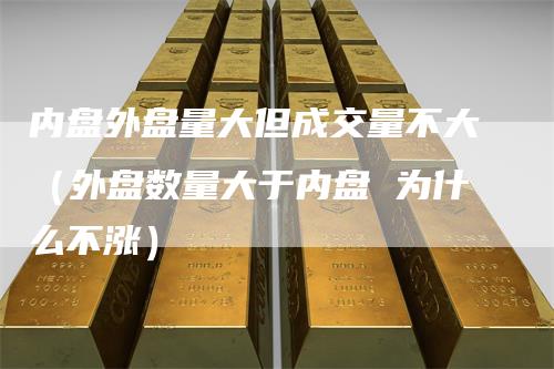 内盘外盘量大但成交量不大（外盘数量大于内盘 为什么不涨）