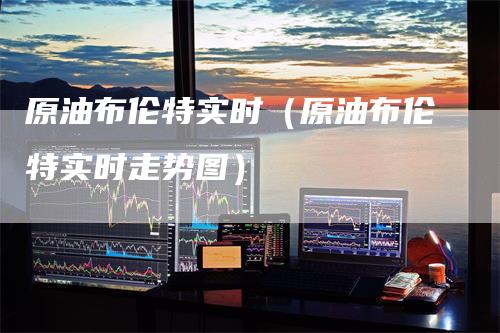 原油布伦特实时（原油布伦特实时走势图）