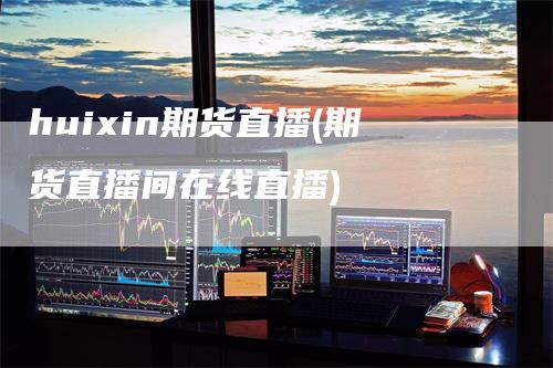 huixin期货直播(期货直播间在线直播)