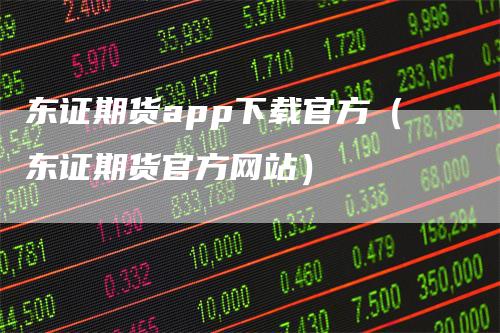 东证期货app下载官方（东证期货官方网站）