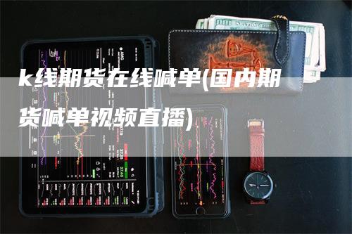 k线期货在线喊单(国内期货喊单视频直播)