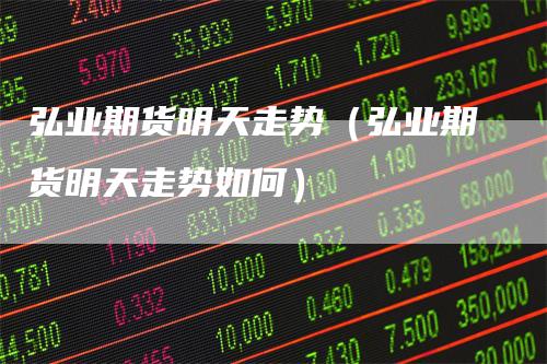 弘业期货明天走势（弘业期货明天走势如何）
