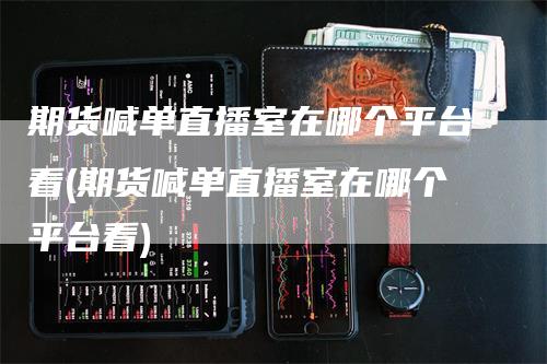 期货喊单直播室在哪个平台看(期货喊单直播室在哪个平台看)