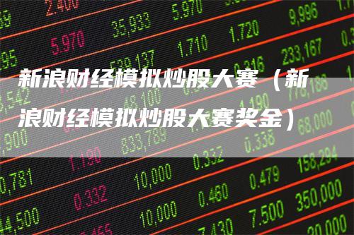 新浪财经模拟炒股大赛（新浪财经模拟炒股大赛奖金）