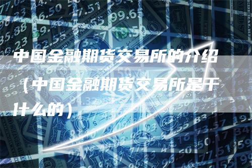 中国金融期货交易所的介绍（中国金融期货交易所是干什么的）