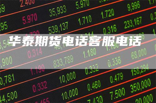 华泰期货电话客服电话