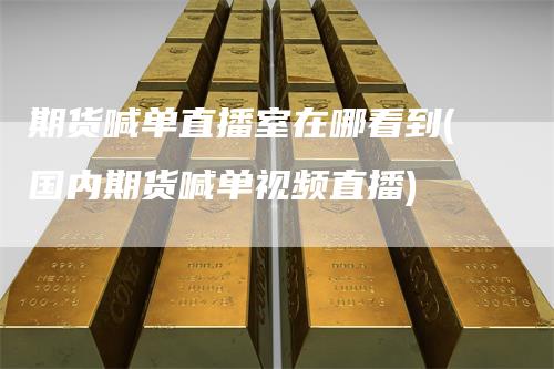 期货喊单直播室在哪看到(国内期货喊单视频直播)
