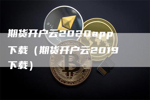 期货开户云2020app下载（期货开户云2019下载）