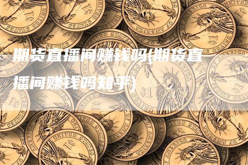 期货直播间赚钱吗(期货直播间赚钱吗知乎)