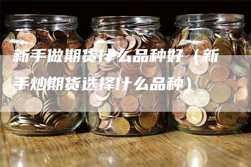 新手做期货什么品种好（新手炒期货选择什么品种）