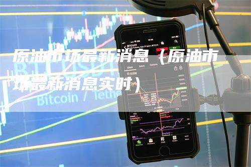 原油市场最新消息（原油市场最新消息实时）