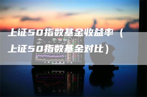 上证50指数基金收益率（上证50指数基金对比）