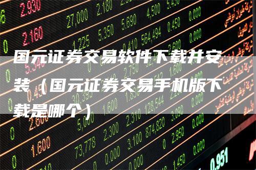 国元证券交易软件下载并安装（国元证券交易手机版下载是哪个）