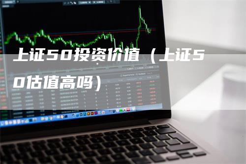 上证50投资价值（上证50估值高吗）