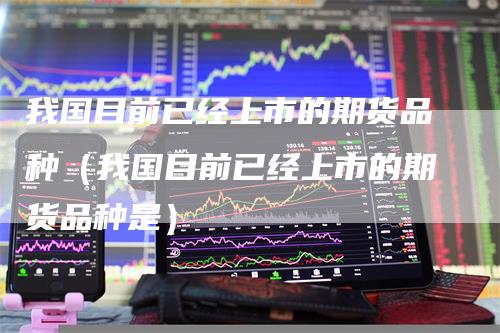 我国目前已经上市的期货品种（我国目前已经上市的期货品种是）