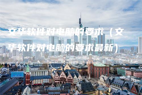 文华软件对电脑的要求（文华软件对电脑的要求最新）