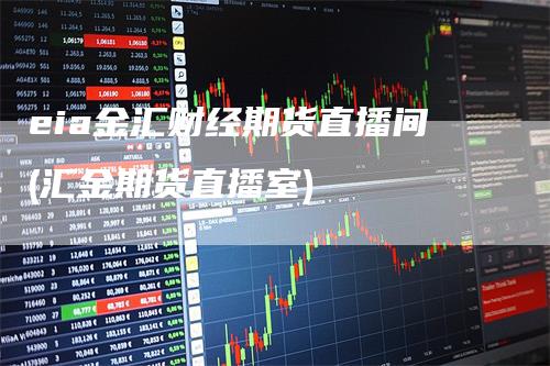 eia金汇财经期货直播间(汇金期货直播室)
