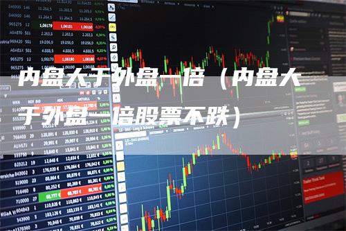 内盘大于外盘一倍（内盘大于外盘一倍股票不跌）