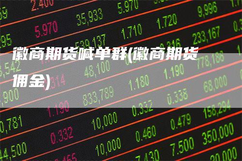 徽商期货喊单群(徽商期货佣金)