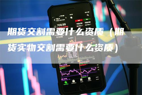 期货交割需要什么资质（期货实物交割需要什么资质）