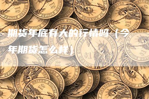 期货年底有大的行情吗（今年期货怎么样）