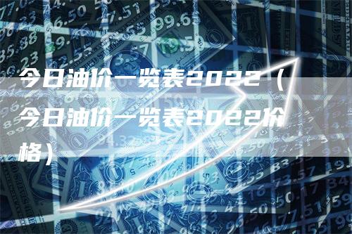 今日油价一览表2022（今日油价一览表2022价格）