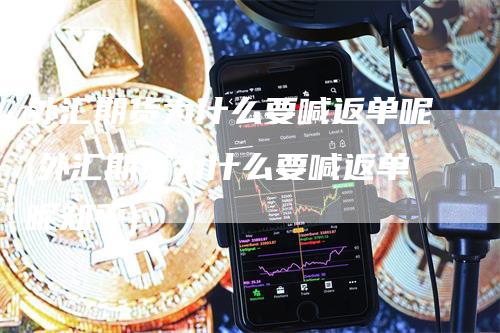 外汇期货为什么要喊返单呢(外汇期货为什么要喊返单呢知乎)
