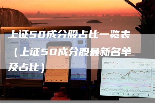 上证50成分股占比一览表（上证50成分股最新名单及占比）
