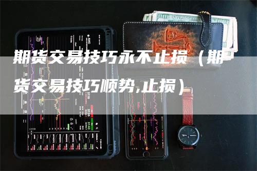 期货交易技巧永不止损（期货交易技巧顺势,止损）