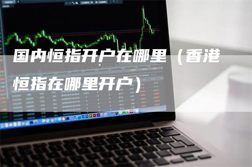 国内恒指开户在哪里（香港恒指在哪里开户）