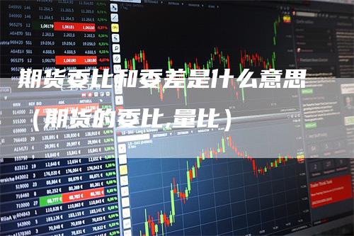期货委比和委差是什么意思（期货的委比,量比）